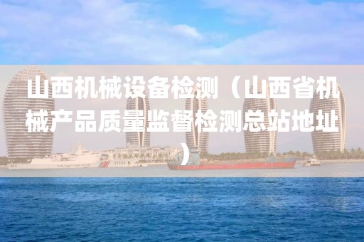 山西机械设备检测（山西省机械产品质量监督检测总站地址）