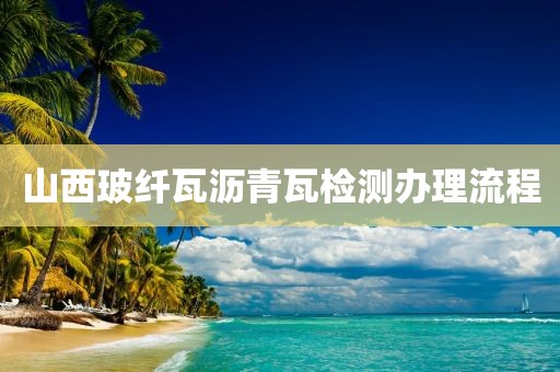 山西玻纤瓦沥青瓦检测办理流程