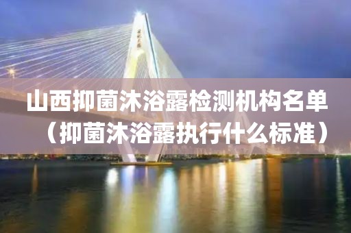 山西抑菌沐浴露检测机构名单（抑菌沐浴露执行什么标准）