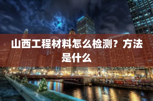 山西工程材料怎么检测？方法是什么