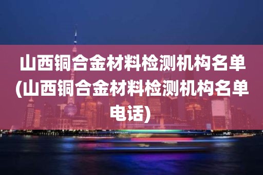 山西铜合金材料检测机构名单(山西铜合金材料检测机构名单电话) 